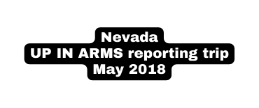 Nevada UP IN ARMS reporting trip May 2018