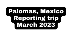 Palomas Mexico Reporting trip March 2023